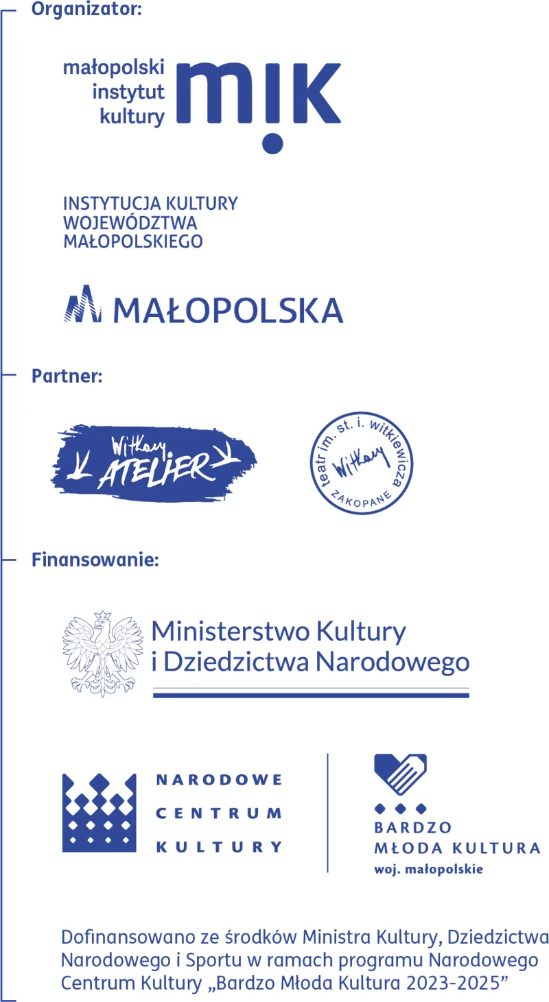 Organizator: Małopolski Instytut Kultury w Krakowie Instytucja Kultury Województwa Małopolskiego, Partner: Witkacy Atelier, Teatr im. St. I. Witkiewicza w Zakopanem, Finansowanie: Ministerstwo Kultury i Dziedzictwa Narodowego, Narodowe Centrum Kultury, Bardzo Młoda Kultura woj. małpolskie | Dofinansowano ze środków Ministra Kultury, Dziedzictwa Narodowego i Sportu w ramach programu Narodowego Centrum Kultury "Bardzo Młoda Kultura 2023-2025"