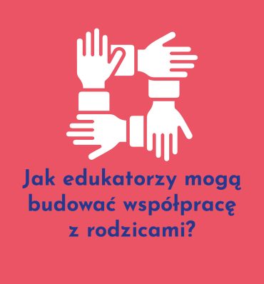 Jak edukatorzy mogą budować współpracę z rodzicami?